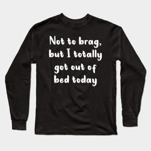 Not To Brag But I Totally Got Out Of Bed Today Long Sleeve T-Shirt